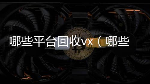 哪些平台回收v24小时vx回收平台x（哪些平台回收京东e卡）